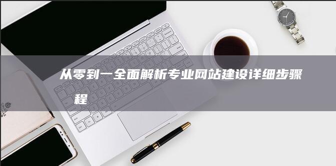 从零到一：全面解析专业网站建设详细步骤流程